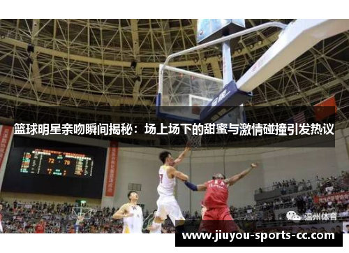 篮球明星亲吻瞬间揭秘：场上场下的甜蜜与激情碰撞引发热议