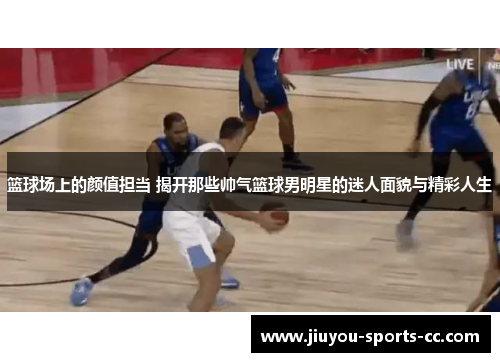 篮球场上的颜值担当 揭开那些帅气篮球男明星的迷人面貌与精彩人生