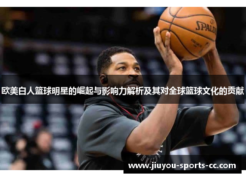 欧美白人篮球明星的崛起与影响力解析及其对全球篮球文化的贡献