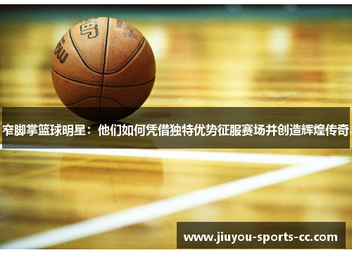 窄脚掌篮球明星：他们如何凭借独特优势征服赛场并创造辉煌传奇