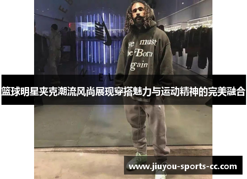 篮球明星夹克潮流风尚展现穿搭魅力与运动精神的完美融合