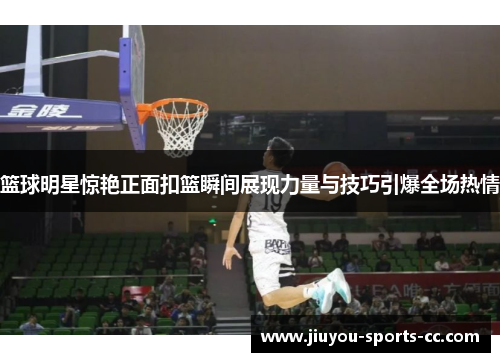 篮球明星惊艳正面扣篮瞬间展现力量与技巧引爆全场热情