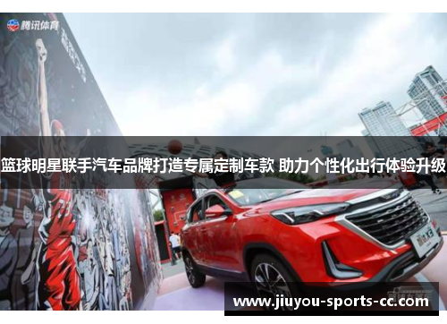 篮球明星联手汽车品牌打造专属定制车款 助力个性化出行体验升级