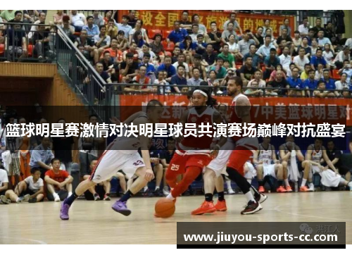 篮球明星赛激情对决明星球员共演赛场巅峰对抗盛宴