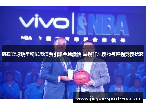 韩国篮球明星精彩表演赛引爆全场激情 展现非凡技巧与超强竞技状态